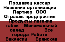 Продавец-кассир › Название организации ­ Партнер, ООО › Отрасль предприятия ­ Продукты питания, табак › Минимальный оклад ­ 29 295 - Все города Работа » Вакансии   . Брянская обл.,Сельцо г.